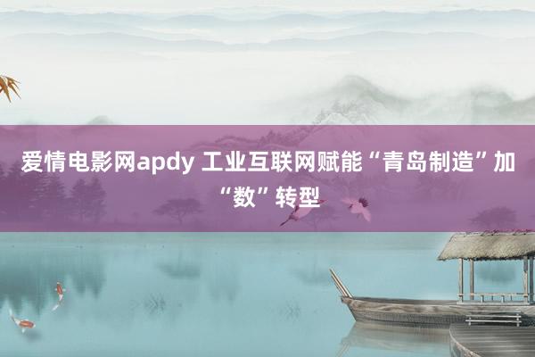 爱情电影网apdy 工业互联网赋能“青岛制造”加“数”转型