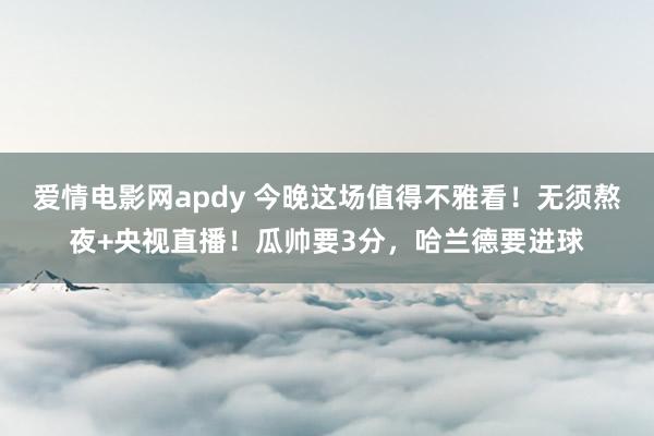 爱情电影网apdy 今晚这场值得不雅看！无须熬夜+央视直播！瓜帅要3分，哈兰德要进球