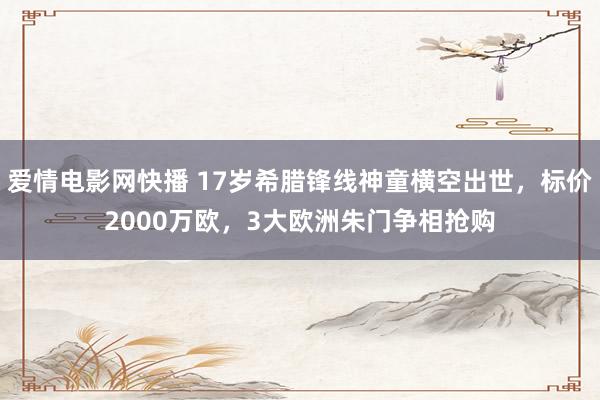 爱情电影网快播 17岁希腊锋线神童横空出世，标价2000万欧，3大欧洲朱门争相抢购