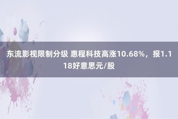 东流影视限制分级 惠程科技高涨10.68%，报1.118好意思元/股