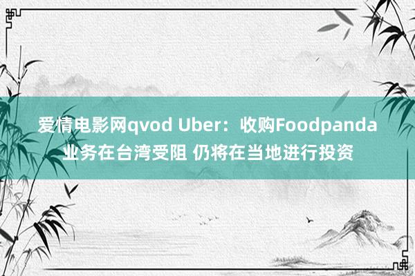 爱情电影网qvod Uber：收购Foodpanda业务在台湾受阻 仍将在当地进行投资