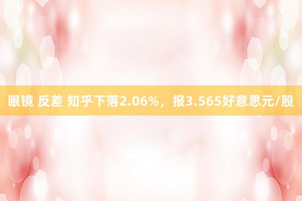 眼镜 反差 知乎下落2.06%，报3.565好意思元/股