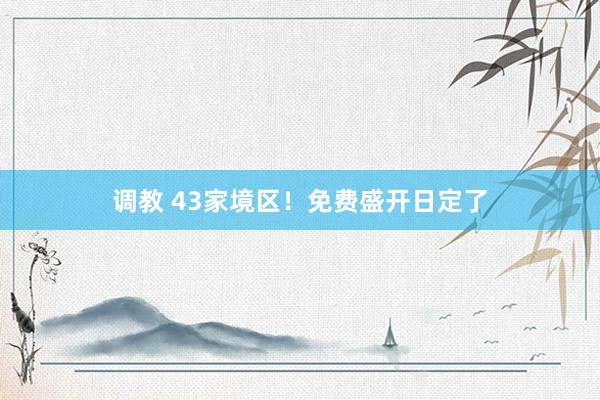 调教 43家境区！免费盛开日定了