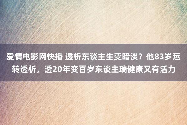 爱情电影网快播 透析东谈主生变暗淡？他83岁运转透析，透20年变百岁东谈主瑞健康又有活力