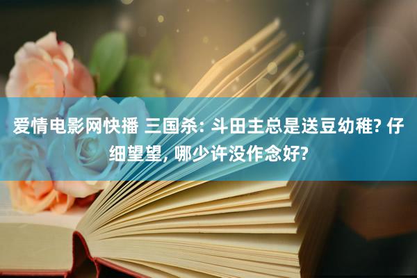 爱情电影网快播 三国杀: 斗田主总是送豆幼稚? 仔细望望， 哪少许没作念好?