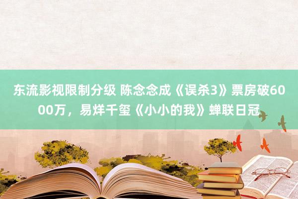 东流影视限制分级 陈念念成《误杀3》票房破6000万，易烊千玺《小小的我》蝉联日冠