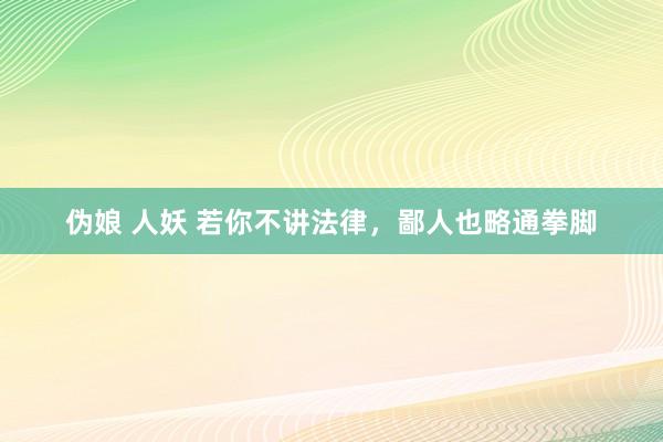 伪娘 人妖 若你不讲法律，鄙人也略通拳脚