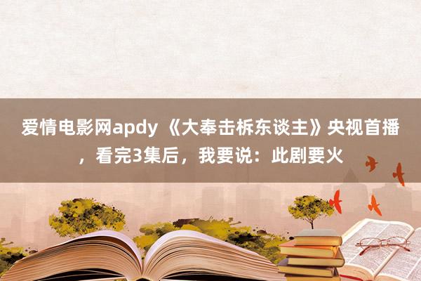 爱情电影网apdy 《大奉击柝东谈主》央视首播，看完3集后，我要说：此剧要火