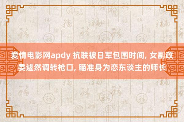 爱情电影网apdy 抗联被日军包围时间， 女副政委遽然调转枪口， 瞄准身为恋东谈主的师长