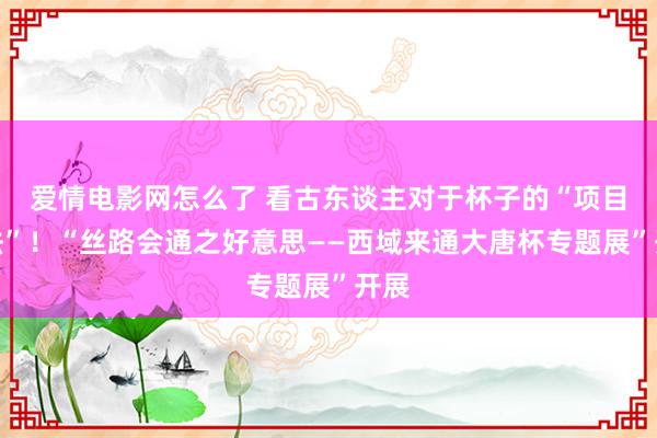 爱情电影网怎么了 看古东谈主对于杯子的“项目玩法”！“丝路会通之好意思——西域来通大唐杯专题展”开展