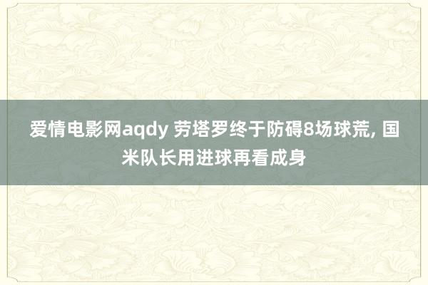 爱情电影网aqdy 劳塔罗终于防碍8场球荒， 国米队长用进球再看成身