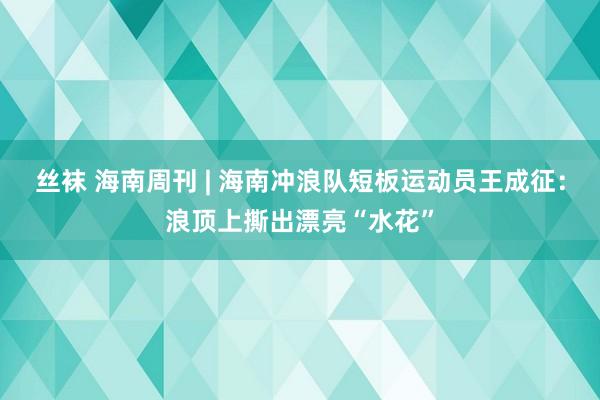 丝袜 海南周刊 | 海南冲浪队短板运动员王成征：浪顶上撕出漂亮“水花”