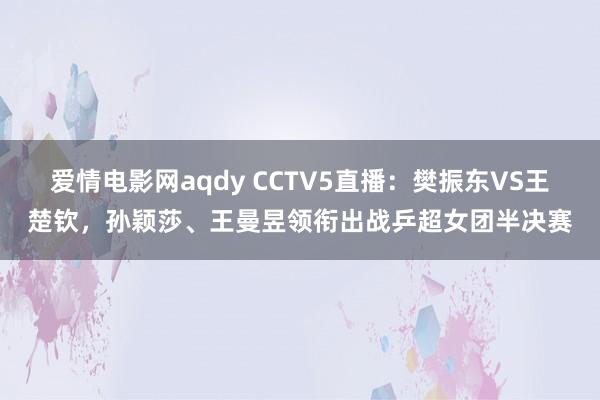 爱情电影网aqdy CCTV5直播：樊振东VS王楚钦，孙颖莎、王曼昱领衔出战乒超女团半决赛