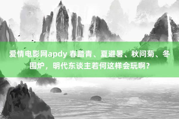 爱情电影网apdy 春踏青、夏避暑、秋问菊、冬围炉，明代东谈主若何这样会玩啊？