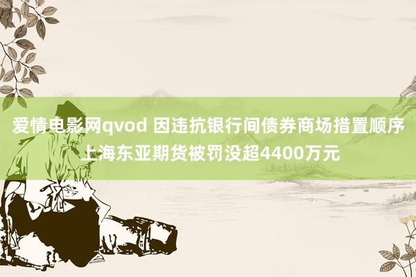 爱情电影网qvod 因违抗银行间债券商场措置顺序 上海东亚期货被罚没超4400万元