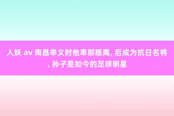 人妖 av 南昌举义时他率部叛离， 后成为抗日名将， 孙子是如今的足球明星