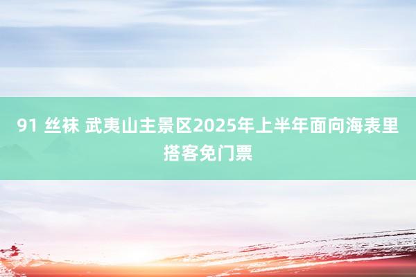 91 丝袜 武夷山主景区2025年上半年面向海表里搭客免门票