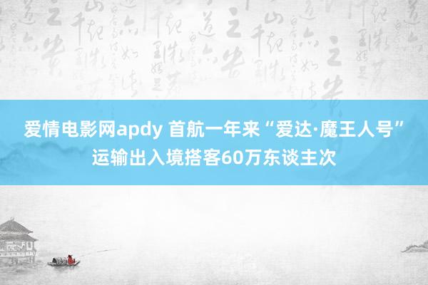 爱情电影网apdy 首航一年来“爱达·魔王人号”运输出入境搭客60万东谈主次