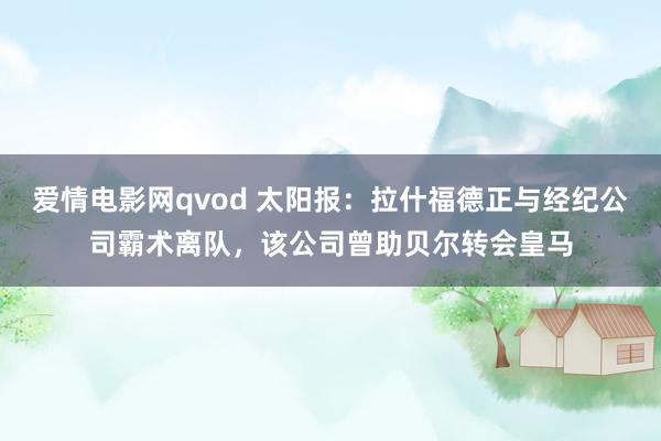 爱情电影网qvod 太阳报：拉什福德正与经纪公司霸术离队，该公司曾助贝尔转会皇马