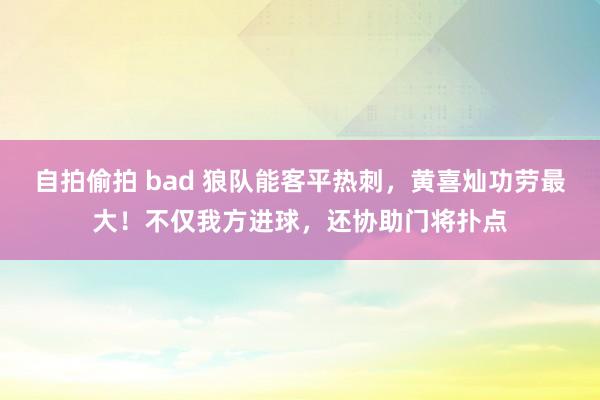 自拍偷拍 bad 狼队能客平热刺，黄喜灿功劳最大！不仅我方进球，还协助门将扑点