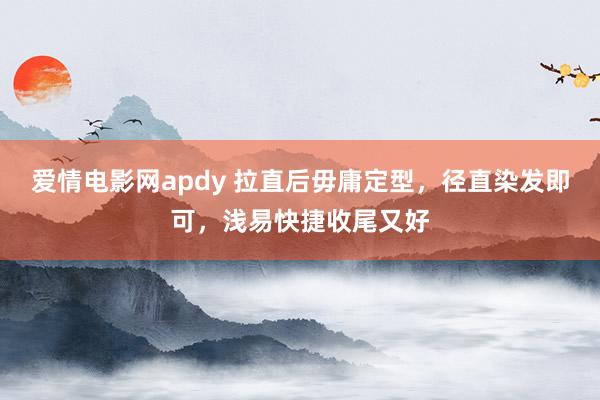 爱情电影网apdy 拉直后毋庸定型，径直染发即可，浅易快捷收尾又好