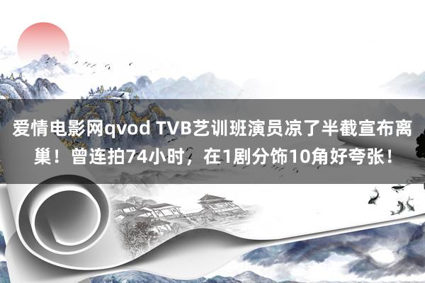 爱情电影网qvod TVB艺训班演员凉了半截宣布离巢！曾连拍74小时，在1剧分饰10角好夸张！