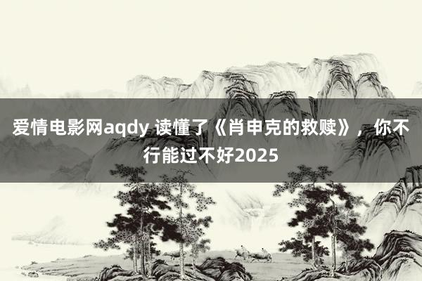 爱情电影网aqdy 读懂了《肖申克的救赎》，你不行能过不好2025