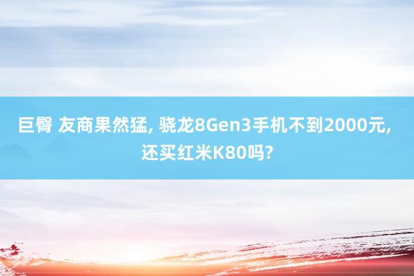 巨臀 友商果然猛， 骁龙8Gen3手机不到2000元， 还买红米K80吗?