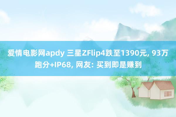 爱情电影网apdy 三星ZFlip4跌至1390元， 93万跑分+IP68， 网友: 买到即是赚到