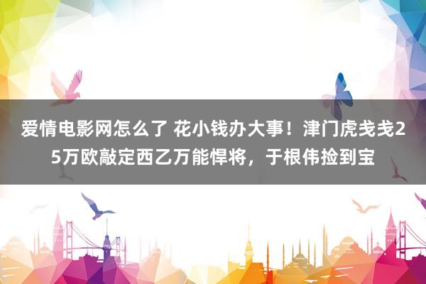 爱情电影网怎么了 花小钱办大事！津门虎戋戋25万欧敲定西乙万能悍将，于根伟捡到宝