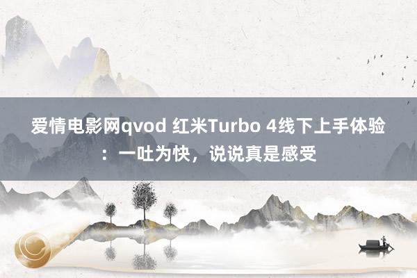 爱情电影网qvod 红米Turbo 4线下上手体验：一吐为快，说说真是感受