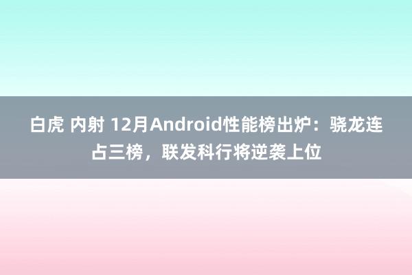 白虎 内射 12月Android性能榜出炉：骁龙连占三榜，联发科行将逆袭上位