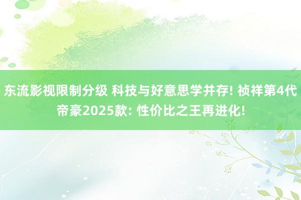 东流影视限制分级 科技与好意思学并存! 祯祥第4代帝豪2025款: 性价比之王再进化!