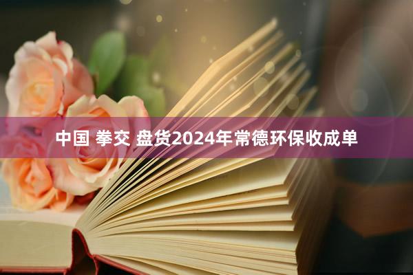 中国 拳交 盘货2024年常德环保收成单