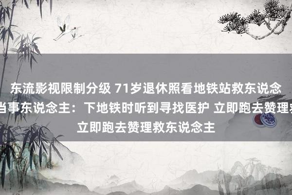 东流影视限制分级 71岁退休照看地铁站救东说念主引热议 当事东说念主：下地铁时听到寻找医护 立即跑去赞理救东说念主