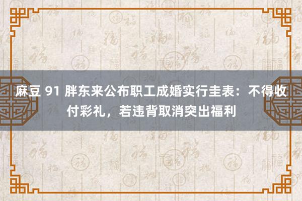 麻豆 91 胖东来公布职工成婚实行圭表：不得收付彩礼，若违背取消突出福利