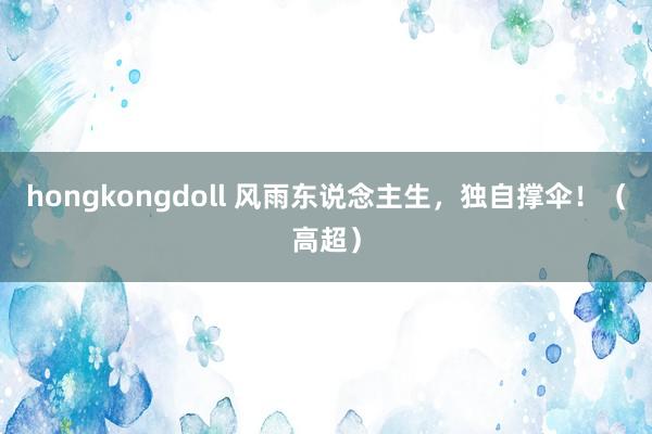 hongkongdoll 风雨东说念主生，独自撑伞！（高超）