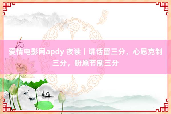 爱情电影网apdy 夜读丨讲话留三分，心思克制三分，盼愿节制三分