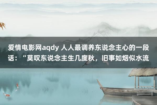 爱情电影网aqdy 人人最调养东说念主心的一段话：“莫叹东说念主生几度秋，旧事如烟似水流