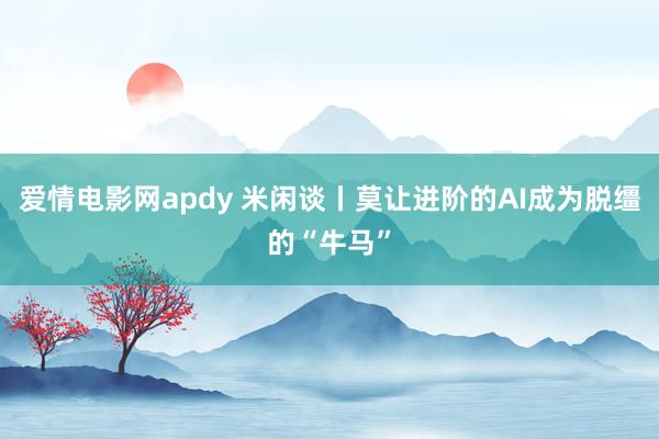 爱情电影网apdy 米闲谈丨莫让进阶的AI成为脱缰的“牛马”