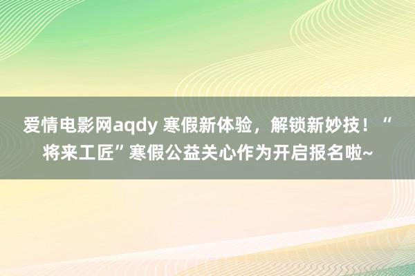 爱情电影网aqdy 寒假新体验，解锁新妙技！“将来工匠”寒假公益关心作为开启报名啦~