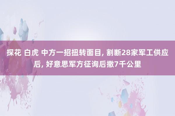 探花 白虎 中方一招扭转面目， 割断28家军工供应后， 好意思军方征询后撤7千公里