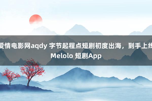 爱情电影网aqdy 字节起程点短剧初度出海，到手上线Melolo 短剧App