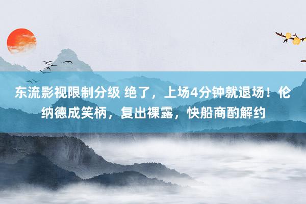 东流影视限制分级 绝了，上场4分钟就退场！伦纳德成笑柄，复出裸露，快船商酌解约