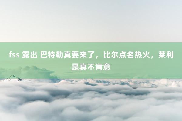 fss 露出 巴特勒真要来了，比尔点名热火，莱利是真不肯意