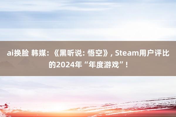 ai换脸 韩媒: 《黑听说: 悟空》， Steam用户评比的2024年“年度游戏”!