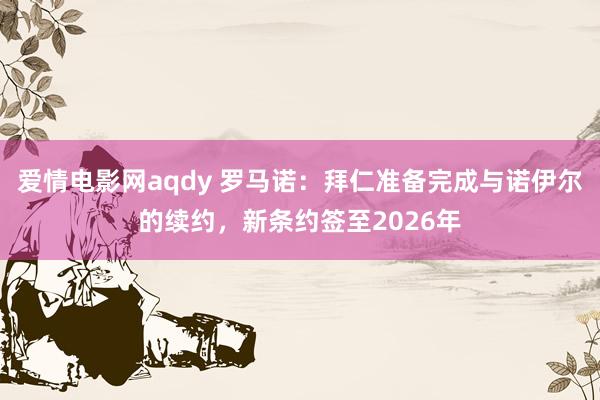 爱情电影网aqdy 罗马诺：拜仁准备完成与诺伊尔的续约，新条约签至2026年