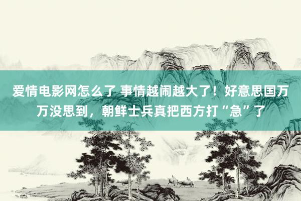 爱情电影网怎么了 事情越闹越大了！好意思国万万没思到，朝鲜士兵真把西方打“急”了