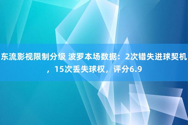 东流影视限制分级 波罗本场数据：2次错失进球契机，15次丢失球权，评分6.9