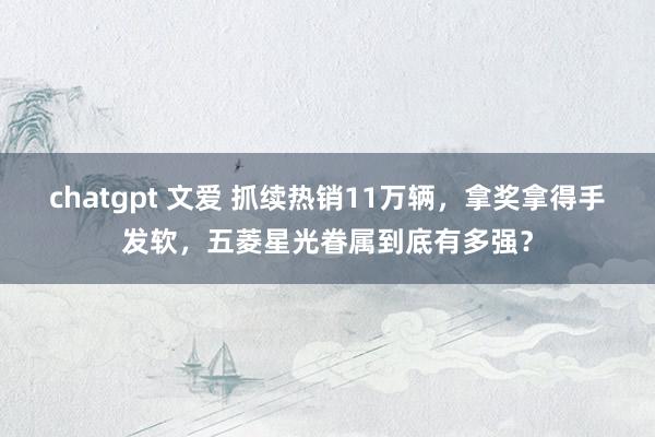 chatgpt 文爱 抓续热销11万辆，拿奖拿得手发软，五菱星光眷属到底有多强？